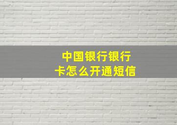 中国银行银行卡怎么开通短信