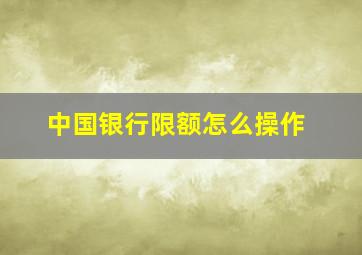 中国银行限额怎么操作