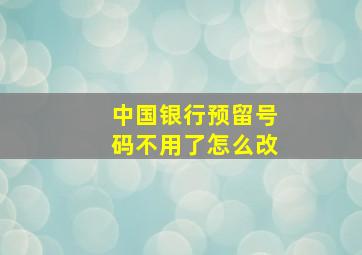 中国银行预留号码不用了怎么改