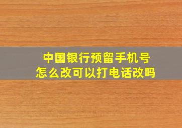 中国银行预留手机号怎么改可以打电话改吗