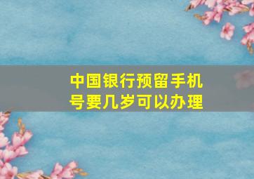 中国银行预留手机号要几岁可以办理