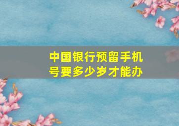 中国银行预留手机号要多少岁才能办