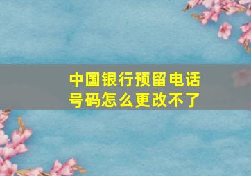 中国银行预留电话号码怎么更改不了