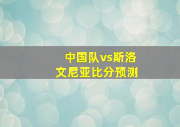 中国队vs斯洛文尼亚比分预测