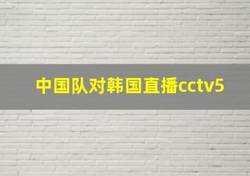 中国队对韩国直播cctv5