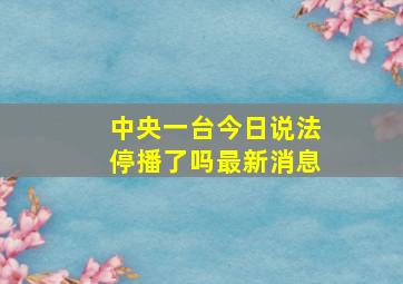 中央一台今日说法停播了吗最新消息