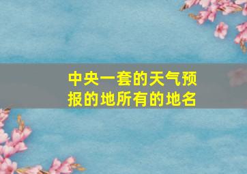 中央一套的天气预报的地所有的地名