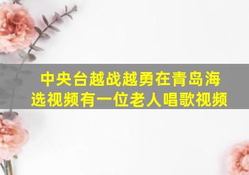 中央台越战越勇在青岛海选视频有一位老人唱歌视频