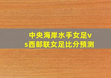 中央海岸水手女足vs西部联女足比分预测