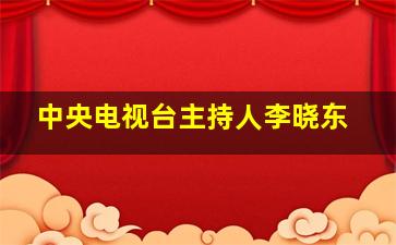 中央电视台主持人李晓东