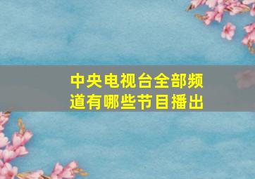 中央电视台全部频道有哪些节目播出