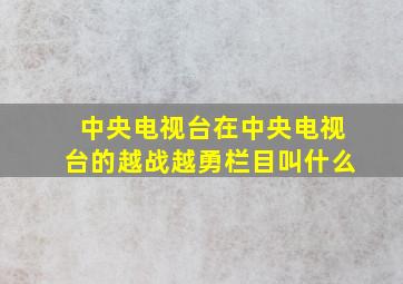 中央电视台在中央电视台的越战越勇栏目叫什么