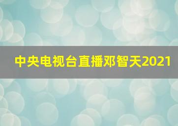 中央电视台直播邓智天2021