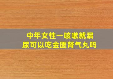 中年女性一咳嗽就漏尿可以吃金匮肾气丸吗