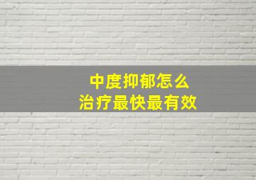 中度抑郁怎么治疗最快最有效