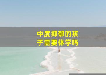 中度抑郁的孩子需要休学吗