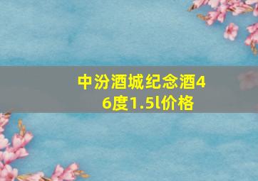 中汾酒城纪念酒46度1.5l价格