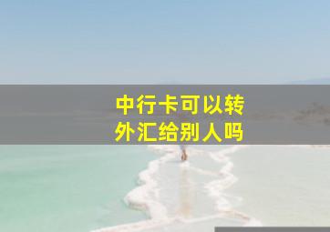 中行卡可以转外汇给别人吗