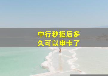 中行秒拒后多久可以申卡了