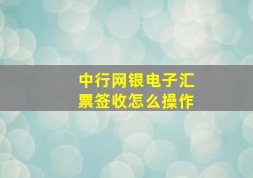 中行网银电子汇票签收怎么操作