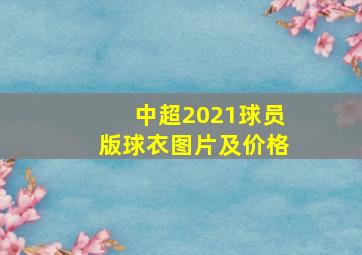 中超2021球员版球衣图片及价格