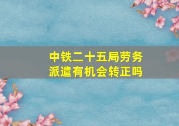 中铁二十五局劳务派遣有机会转正吗