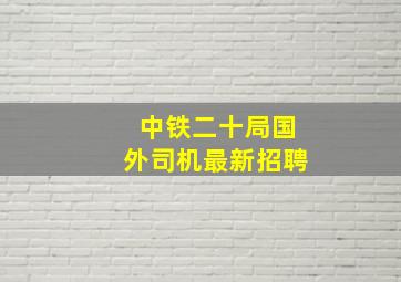 中铁二十局国外司机最新招聘