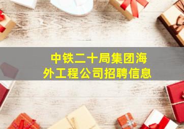 中铁二十局集团海外工程公司招聘信息