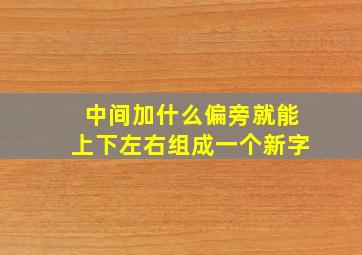 中间加什么偏旁就能上下左右组成一个新字