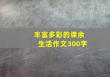 丰富多彩的课余生活作文300字