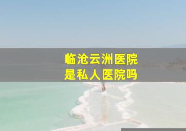 临沧云洲医院是私人医院吗