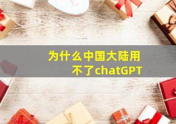 为什么中国大陆用不了chatGPT