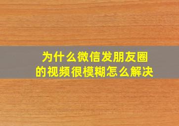 为什么微信发朋友圈的视频很模糊怎么解决