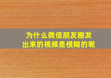 为什么微信朋友圈发出来的视频是模糊的呢