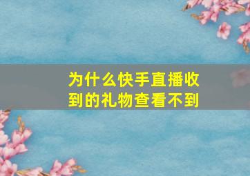 为什么快手直播收到的礼物查看不到