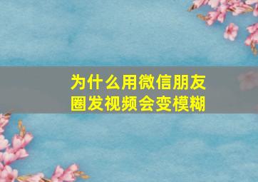 为什么用微信朋友圈发视频会变模糊