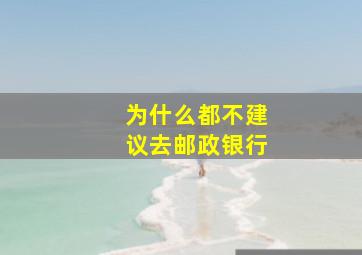 为什么都不建议去邮政银行