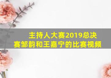 主持人大赛2019总决赛邹韵和王嘉宁的比赛视频