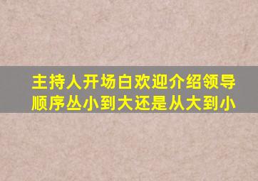 主持人开场白欢迎介绍领导顺序丛小到大还是从大到小