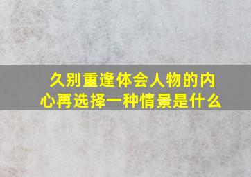 久别重逢体会人物的内心再选择一种情景是什么