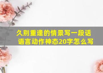 久别重逢的情景写一段话语言动作神态20字怎么写