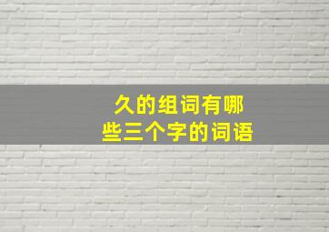 久的组词有哪些三个字的词语