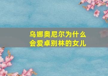 乌娜奥尼尔为什么会爱卓别林的女儿