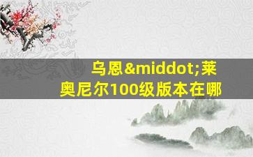 乌恩·莱奥尼尔100级版本在哪