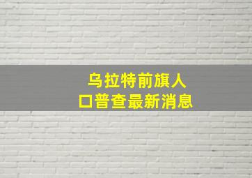 乌拉特前旗人口普查最新消息