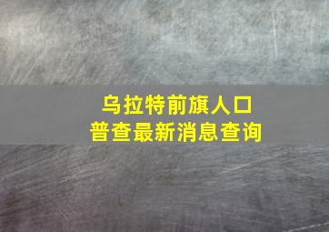 乌拉特前旗人口普查最新消息查询