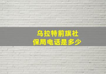 乌拉特前旗社保局电话是多少