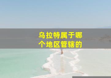 乌拉特属于哪个地区管辖的