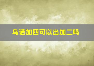 乌诺加四可以出加二吗