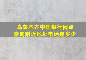 乌鲁木齐中国银行网点查询附近地址电话是多少